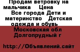 Продам ветровку на мальчика  › Цена ­ 1 000 - Все города Дети и материнство » Детская одежда и обувь   . Московская обл.,Долгопрудный г.